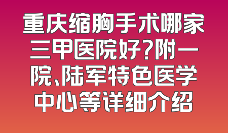 重庆缩胸手术哪家三甲医院好？附一院、陆军特色医学中心等详细介绍