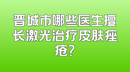 晋城市哪些医生擅长激光治疗皮肤痤疮？