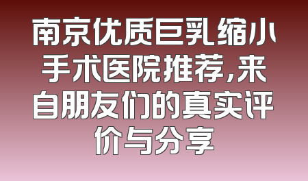 南京优质巨乳缩小手术医院推荐，来自朋友们的真实评价与分享