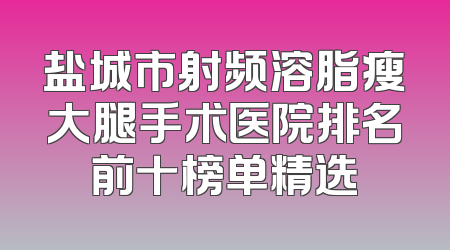 盐城市射频溶脂瘦大腿手术医院排名前十榜单精选
