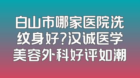 白山市哪家医院洗纹身好？汉诚医学美容外科好评如潮