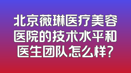 北京薇琳医疗美容医院的技术水平和医生团队怎么样？