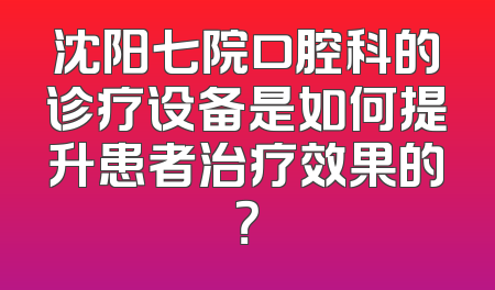 沈阳七院口腔科的诊疗设备是如何提升患者治疗效果的？