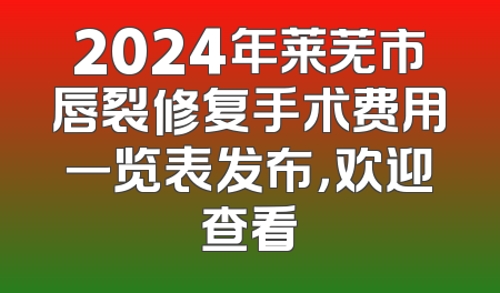 2024年莱芜市唇裂修复手术费用一览表发布，欢迎查看