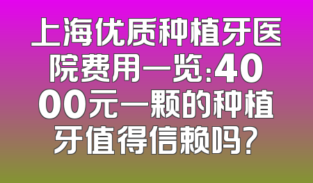 上海优质种植牙医院费用一览：4000元一颗的种植牙值得信赖吗？