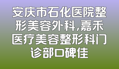 安庆市石化医院整形美容外科，嘉禾医疗美容整形科门诊部口碑佳
