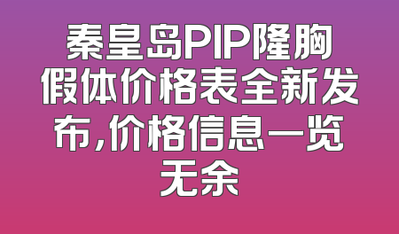 秦皇岛PIP隆胸假体价格表全新发布，价格信息一览无余
