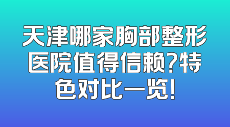 天津哪家胸部整形医院值得信赖？特色对比一览！