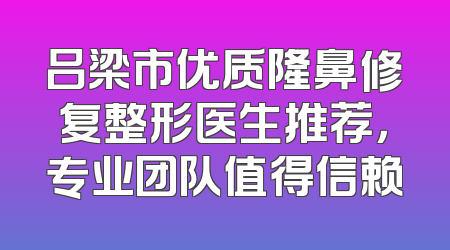 吕梁市优质隆鼻修复整形医生推荐，专业团队值得信赖