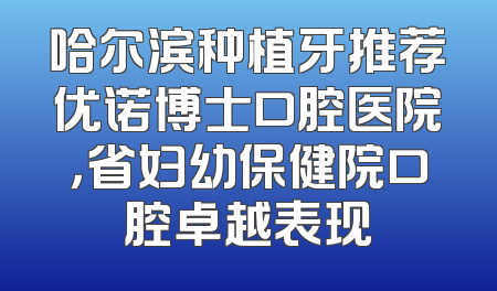 哈尔滨种植牙推荐优诺博士口腔医院，省妇幼保健院口腔卓越表现