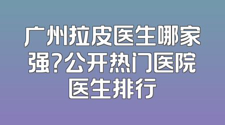 广州拉皮医生哪家强？公开热门医院医生排行