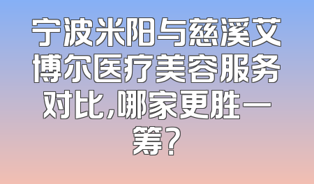 宁波米阳与慈溪艾博尔医疗美容服务对比，哪家更胜一筹？