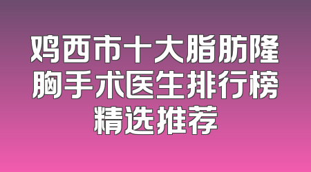 鸡西市十大脂肪隆胸手术医生排行榜精选推荐