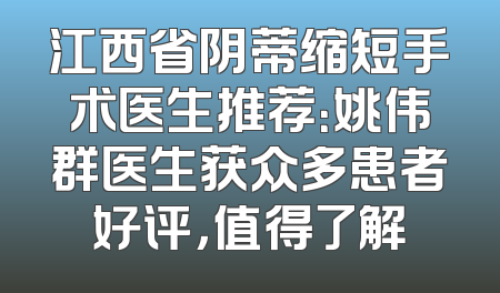 江西省阴蒂缩短手术医生推荐：姚伟群医生获众多患者好评，值得了解