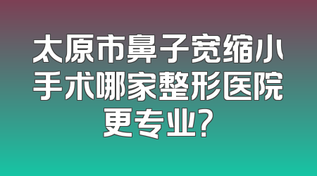 太原市鼻子宽缩小手术哪家整形医院更专业？