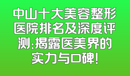 中山十大美容整形医院排名及深度评测：揭露医美界的实力与口碑！