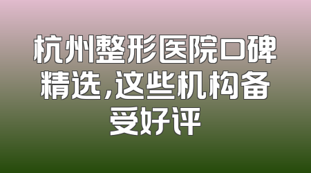 杭州整形医院口碑精选，这些机构备受好评