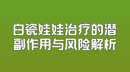 白瓷娃娃治疗的潜副作用与风险解析