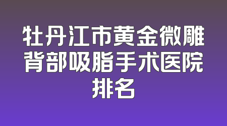 牡丹江市黄金微雕背部吸脂手术医院排名