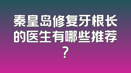 秦皇岛修复牙根长的医生有哪些推荐？