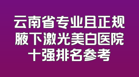 云南省专业且正规腋下激光美白医院十强排名参考