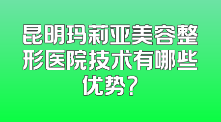 昆明玛莉亚美容整形医院技术有哪些优势？