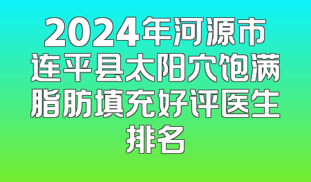 2024年河源市连平县太阳穴饱满脂肪填充好评医生排名