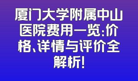 厦门大学附属中山医院费用一览：价格、详情与评价全解析！