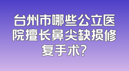台州市哪些公立医院擅长鼻尖缺损修复手术？