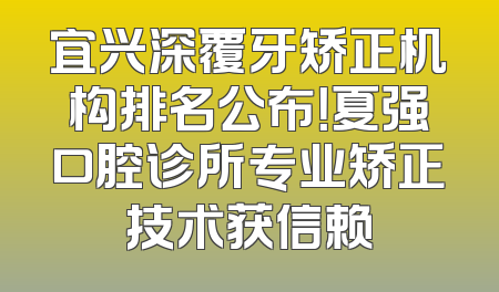 宜兴深覆牙矫正机构排名公布！夏强口腔诊所专业矫正技术获信赖