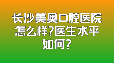 长沙美奥口腔医院怎么样？医生水平如何？