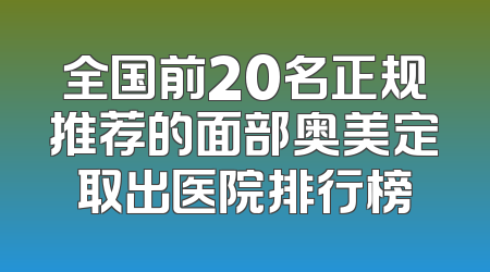 全国前20名正规推荐的面部奥美定取出医院排行榜