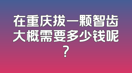 在重庆拔一颗智齿大概需要多少钱呢？
