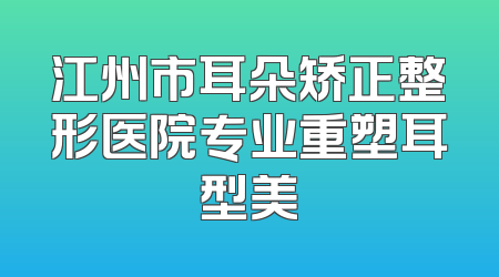 江州市耳朵矫正整形医院专业重塑耳型美