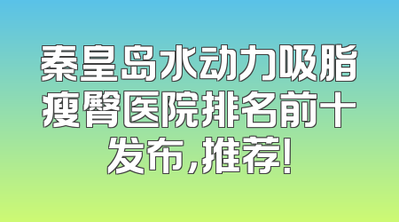 秦皇岛水动力吸脂瘦臀医院排名前十发布，推荐！