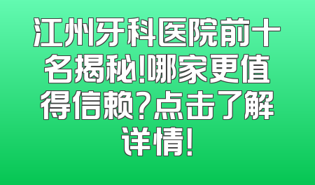 江州牙科医院前十名揭秘！哪家更值得信赖？点击了解详情！