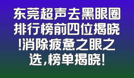 东莞超声去黑眼圈排行榜前四位揭晓！消除疲惫之眼之选，榜单揭晓！