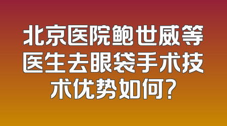 北京医院鲍世威等医生去眼袋手术技术优势如何？
