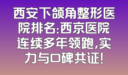 西安下颌角整形医院排名：西京医院连续多年领跑，实力与口碑共证！