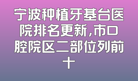 宁波种植牙基台医院排名更新，市口腔院区二部位列前十