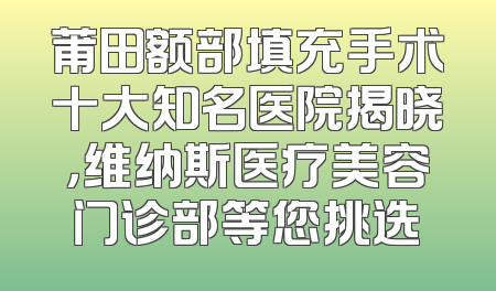 莆田额部填充手术十大知名医院揭晓，维纳斯医疗美容门诊部等您挑选