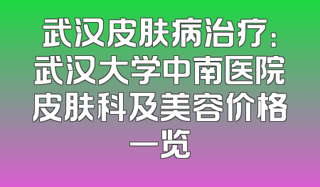 武汉皮肤病治疗：武汉大学中南医院皮肤科及美容价格一览