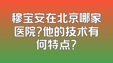 穆宝安在北京哪家医院？他的技术有何特点？