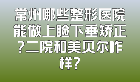 常州哪些整形医院能做上睑下垂矫正？二院和美贝尔咋样？