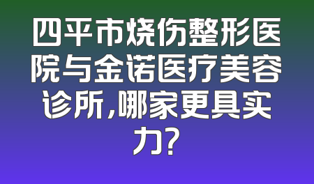四平市烧伤整形医院与金诺医疗美容诊所，哪家更具实力？