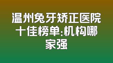 温州兔牙矫正医院十佳榜单：机构哪家强