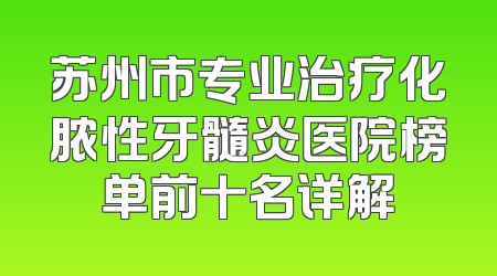 苏州市专业治疗化脓性牙髓炎医院榜单前十名详解
