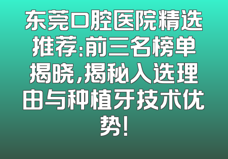 东莞口腔医院精选推荐：前三名榜单揭晓，揭秘入选理由与种植牙技术优势！