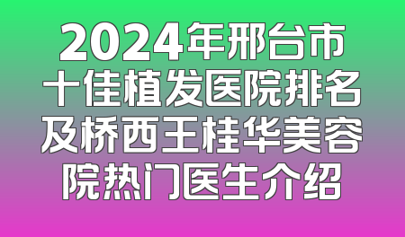 2024年邢台市十佳植发医院排名及桥西王桂华美容院热门医生介绍