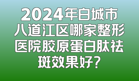 2024年白城市八道江区哪家整形医院胶原蛋白肽祛斑效果好？